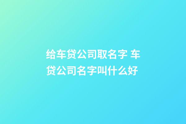 给车贷公司取名字 车贷公司名字叫什么好-第1张-公司起名-玄机派